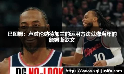 巴图姆：卢对伦纳德加兰的运用方法就像当年的詹姆斯欧文